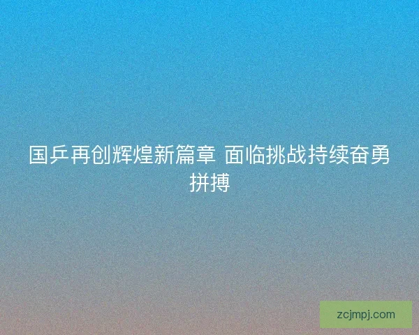 国乒再创辉煌新篇章 面临挑战持续奋勇拼搏