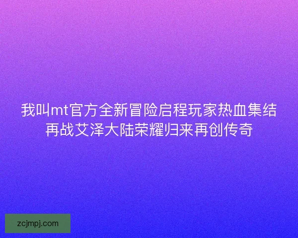 我叫mt官方全新冒险启程玩家热血集结再战艾泽大陆荣耀归来再创传奇