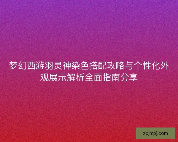 梦幻西游羽灵神染色搭配攻略与个性化外观展示解析全面指南分享