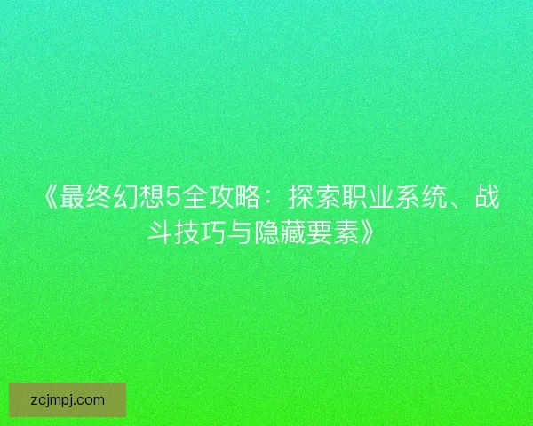 《最终幻想5全攻略：探索职业系统、战斗技巧与隐藏要素》
