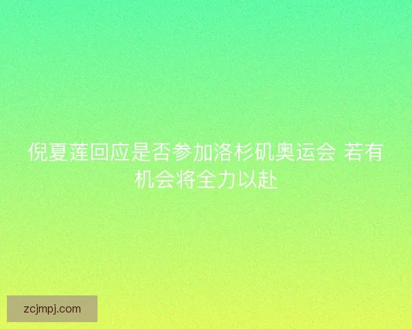 倪夏莲回应是否参加洛杉矶奥运会 若有机会将全力以赴