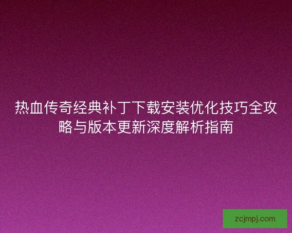 热血传奇经典补丁下载安装优化技巧全攻略与版本更新深度解析指南