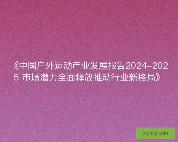 《中国户外运动产业发展报告2024-2025 市场潜力全面释放推动行业新格局》