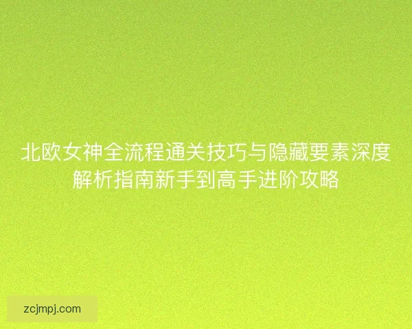 北欧女神全流程通关技巧与隐藏要素深度解析指南新手到高手进阶攻略