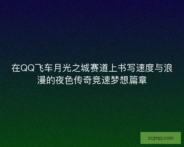 在QQ飞车月光之城赛道上书写速度与浪漫的夜色传奇竞速梦想篇章