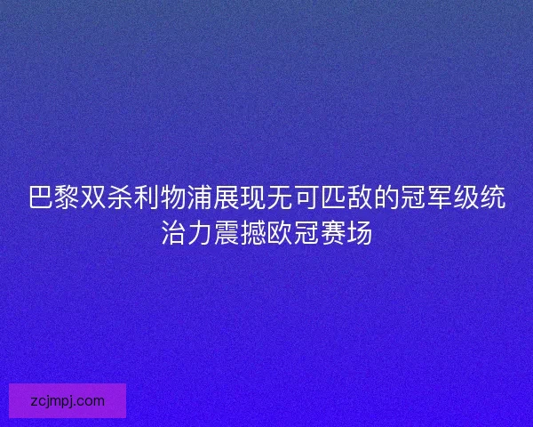 巴黎双杀利物浦展现无可匹敌的冠军级统治力震撼欧冠赛场