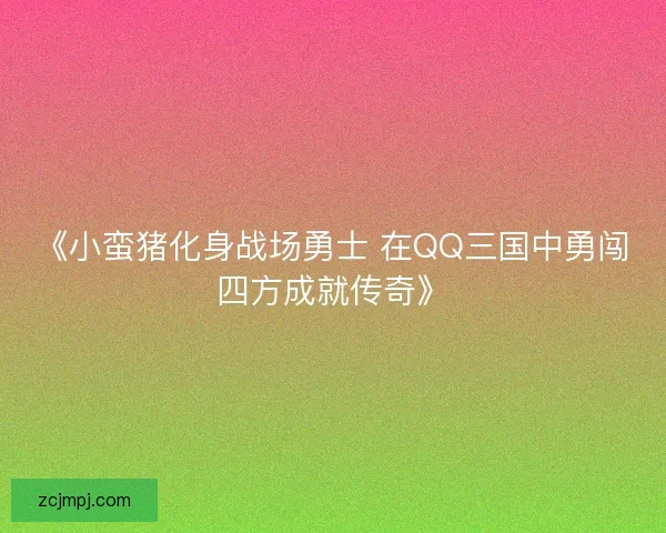 《小蛮猪化身战场勇士 在QQ三国中勇闯四方成就传奇》