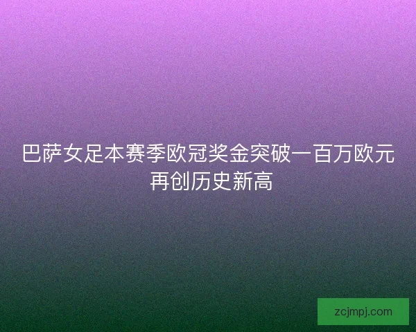 巴萨女足本赛季欧冠奖金突破一百万欧元 再创历史新高