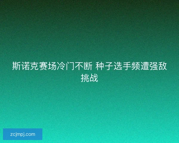 斯诺克赛场冷门不断 种子选手频遭强敌挑战