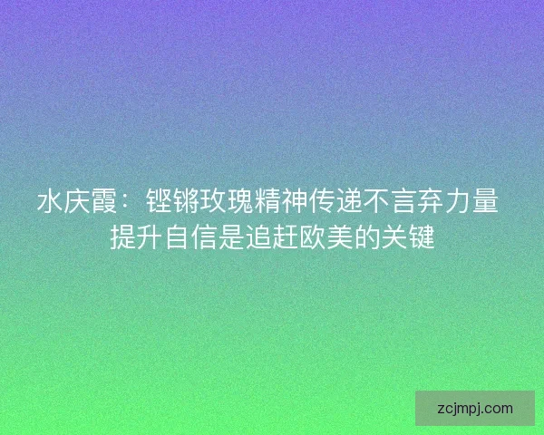水庆霞：铿锵玫瑰精神传递不言弃力量 提升自信是追赶欧美的关键