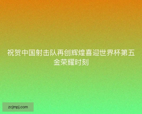 祝贺中国射击队再创辉煌喜迎世界杯第五金荣耀时刻