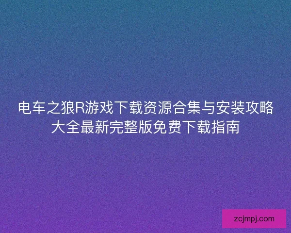电车之狼R游戏下载资源合集与安装攻略大全最新完整版免费下载指南