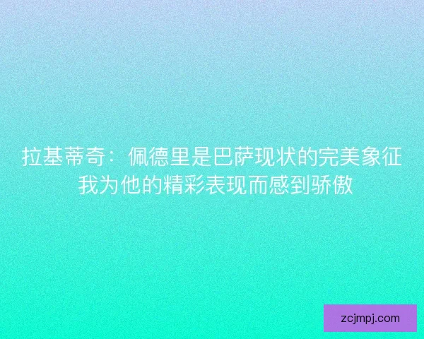 拉基蒂奇：佩德里是巴萨现状的完美象征 我为他的精彩表现而感到骄傲