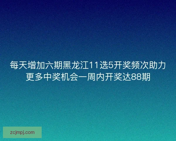 每天增加六期黑龙江11选5开奖频次助力更多中奖机会一周内开奖达88期