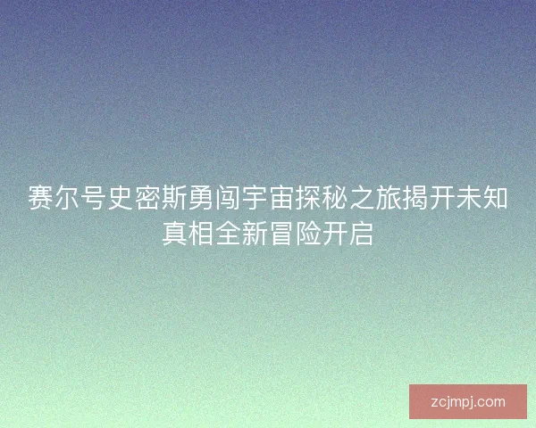 赛尔号史密斯勇闯宇宙探秘之旅揭开未知真相全新冒险开启