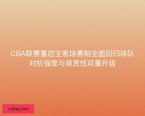 CBA联赛重启主客场赛制全面回归球队对抗强度与观赏性双重升级