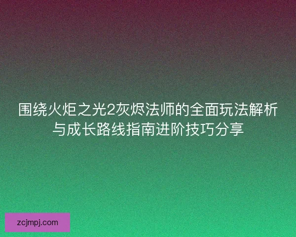 围绕火炬之光2灰烬法师的全面玩法解析与成长路线指南进阶技巧分享