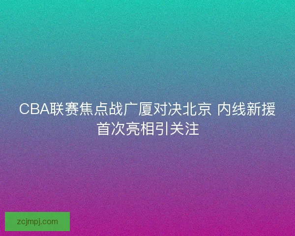 CBA联赛焦点战广厦对决北京 内线新援首次亮相引关注