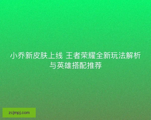 小乔新皮肤上线 王者荣耀全新玩法解析与英雄搭配推荐